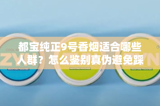 都宝纯正9号香烟适合哪些人群？怎么鉴别真伪避免踩坑？